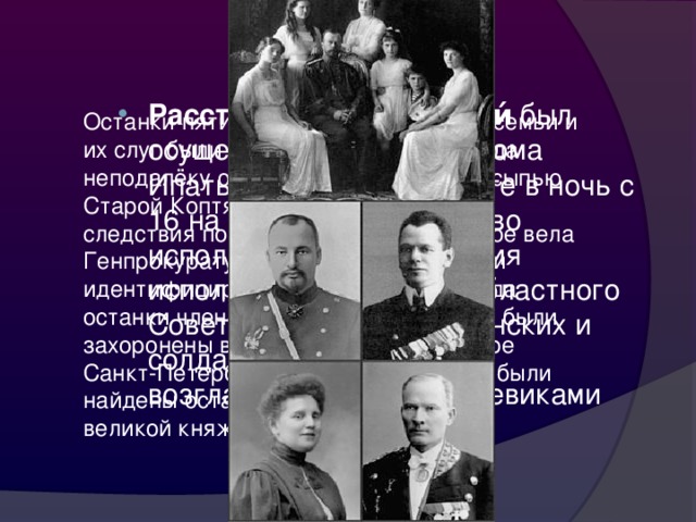 Расстре́л ца́рской семьи́ был осуществлён в подвале дома Ипатьева в Екатеринбурге в ночь с 16 на 17 июля 1918 года во исполнение постановления исполкома Уральского областного Совета рабочих, крестьянских и солдатских депутатов, возглавлявшегося большевиками