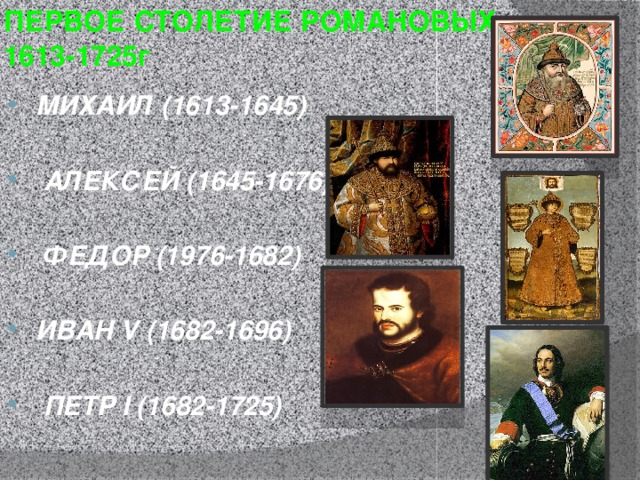 ПЕРВОЕ СТОЛЕТИЕ РОМАНОВЫХ: 1613-1725г МИХАИЛ (1613-1645)   АЛЕКСЕЙ (1645-1676)   ФЕДОР (1976-1682)  ИВАН V (1682-1696)