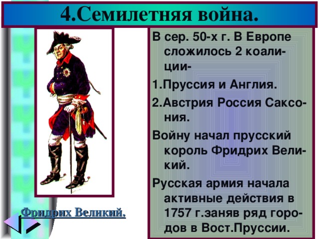 4.Семилетняя война. В сер. 50-х г. В Европе сложилось 2 коали-ции- 1.Пруссия и Англия. 2.Австрия Россия Саксо-ния. Войну начал прусский король Фридрих Вели-кий. Русская армия начала активные действия в 1757 г.заняв ряд горо-дов в Вост.Пруссии. Фридрих Великий.