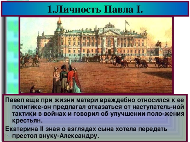 1.Личность Павла I . Павел еще при жизни матери враждебно относился к ее политике-он предлагал отказаться от наступатель-ной тактики в войнах и говорил об улучшении поло-жения крестьян. Екатерина II зная о взглядах сына хотела передать престол внуку-Александру.