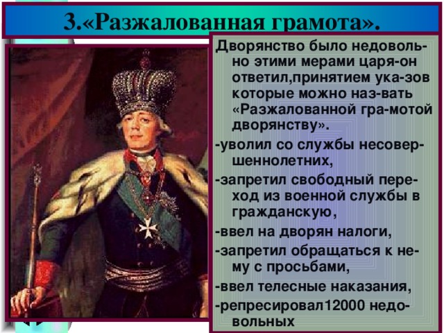 3.«Разжалованная грамота». Дворянство было недоволь-но этими мерами царя-он ответил,принятием ука-зов которые можно наз-вать «Разжалованной гра-мотой дворянству». -уволил со службы несовер-шеннолетних, -запретил свободный пере-ход из военной службы в гражданскую, -ввел на дворян налоги, -запретил обращаться к не-му с просьбами, -ввел телесные наказания, -репресировал12000 недо-вольных