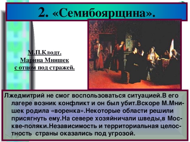 2. «Семибоярщина». М.П.Клодт. Марина Мнишек с отцом под стражей. Лжедмитрий не смог воспользоваться ситуацией.В его лагере возник конфликт и он был убит.Вскоре М.Мни- шек родила «воренка».Некоторые области решили присягнуть ему.На севере хозяйничали шведы,в Мос-кве-поляки.Независимость и территориальная целос-тность страны оказались под угрозой.