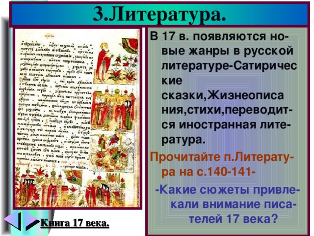 3.Литература. В 17 в. появляются но-вые жанры в русской литературе-Сатиричес кие сказки,Жизнеописа ния,стихи,переводит-ся иностранная лите-ратура. Прочитайте п.Литерату-ра на с.140-141- -Какие сюжеты привле-кали внимание писа-телей 17 века? Книга 17 века.