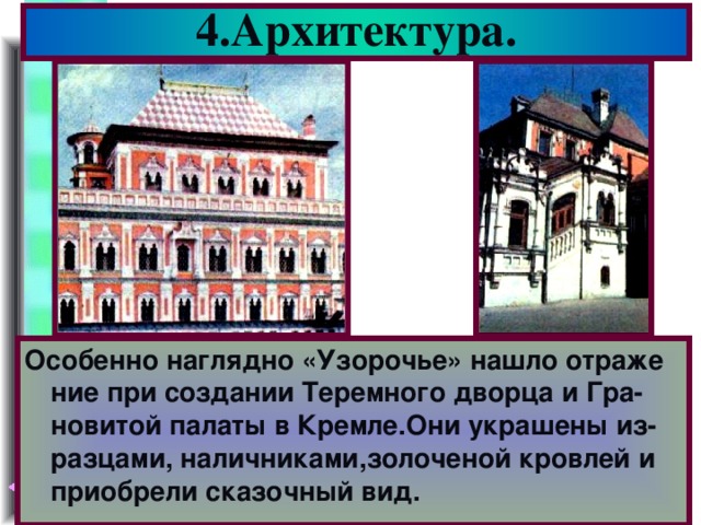 4.Архитектура. Особенно наглядно «Узорочье» нашло отраже ние при создании Теремного дворца и Гра-новитой палаты в Кремле.Они украшены из-разцами, наличниками,золоченой кровлей и приобрели сказочный вид.