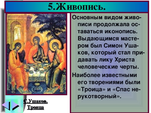5.Живопись. Основным видом живо-писи продолжала ос-таваться иконопись. Выдающимся масте-ром был Симон Уша-ков, который стал при-давать лику Христа человеческие черты. Наиболее известными его творениями были «Троица» и «Спас не-рукотворный». С.Ушаков. Троица