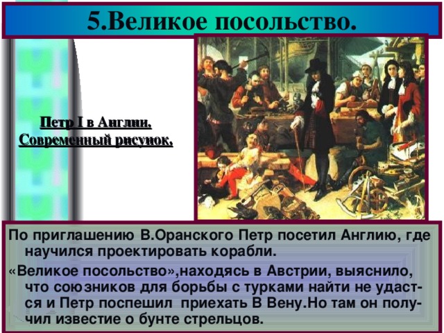 5.Великое посольство. Петр I в Англии. Современный рисунок. По приглашению В.Оранского Петр посетил Англию, где научился проектировать корабли. «Великое посольство»,находясь в Австрии, выяснило, что союзников для борьбы с турками найти не удаст-ся и Петр поспешил приехать В Вену.Но там он полу-чил известие о бунте стрельцов.
