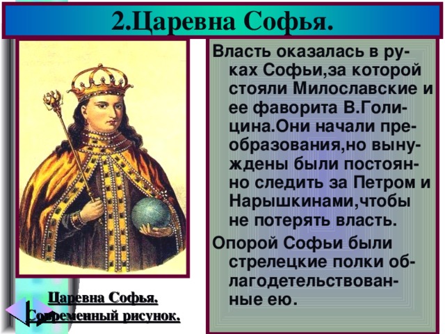 2.Царевна Софья. Власть оказалась в ру-ках Софьи,за которой стояли Милославские и ее фаворита В.Голи-цина.Они начали пре-образования,но выну-ждены были постоян-но следить за Петром и Нарышкинами,чтобы не потерять власть. Опорой Софьи были стрелецкие полки об-лагодетельствован-ные ею. Царевна Софья. Современный рисунок.