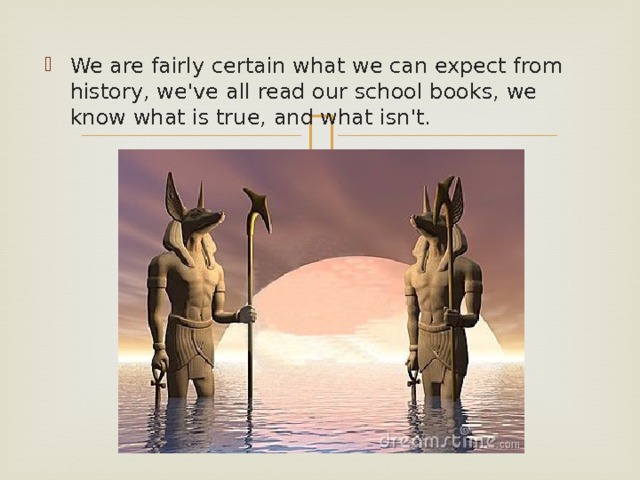 We are fairly certain what we can expect from history, we've all read our school books, we know what is true, and what isn't. 