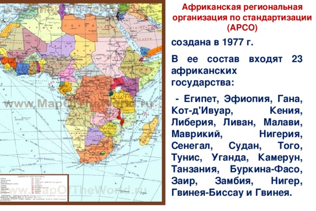 Африканская региональная организация по стандартизации (АРСО) создана в 1977 г. В ее состав входят 23 африканских государства:  - Египет, Эфиопия, Гана, Кот-д'Ивуар, Кения, Либерия, Ливан, Малави, Маврикий, Нигерия, Сенегал, Судан, Того, Тунис, Уганда, Камерун, Танзания, Буркина-Фасо, Заир, Замбия, Нигер, Гвинея-Биссау и Гвинея. 