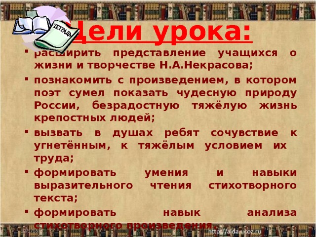 Цели урока: расширить представление учащихся о жизни и творчестве Н.А.Некрасова; познакомить с произведением, в котором поэт сумел показать чудесную природу России, безрадостную тяжёлую жизнь крепостных людей; вызвать в душах ребят сочувствие к угнетённым, к тяжёлым условием их труда; формировать умения и навыки выразительного чтения стихотворного текста; формировать навык анализа стихотворного произведения. расширить представление учащихся о жизни и творчестве Н.А.Некрасова; познакомить с произведением, в котором поэт сумел показать чудесную природу России, безрадостную тяжёлую жизнь крепостных людей; вызвать в душах ребят сочувствие к угнетённым, к тяжёлым условием их труда; формировать умения и навыки выразительного чтения стихотворного текста; формировать навык анализа стихотворного произведения. 10/1/16  