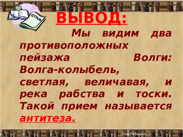 ВЫВОД:  Мы видим два противоположных пейзажа Волги: Волга-колыбель, светлая, величавая, и река рабства и тоски. Такой прием называется антитеза.  10/1/16  