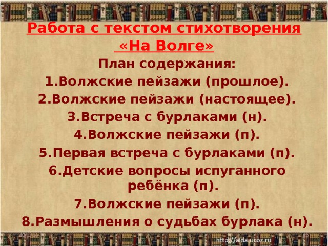 Работа с текстом стихотворения  «На Волге»   План содержания: 1.Волжские пейзажи (прошлое). 2.Волжские пейзажи (настоящее). 3.Встреча с бурлаками (н). 4.Волжские пейзажи (п). 5.Первая встреча с бурлаками (п). 6.Детские вопросы испуганного ребёнка (п). 7.Волжские пейзажи (п). 8.Размышления о судьбах бурлака (н). 10/1/16  