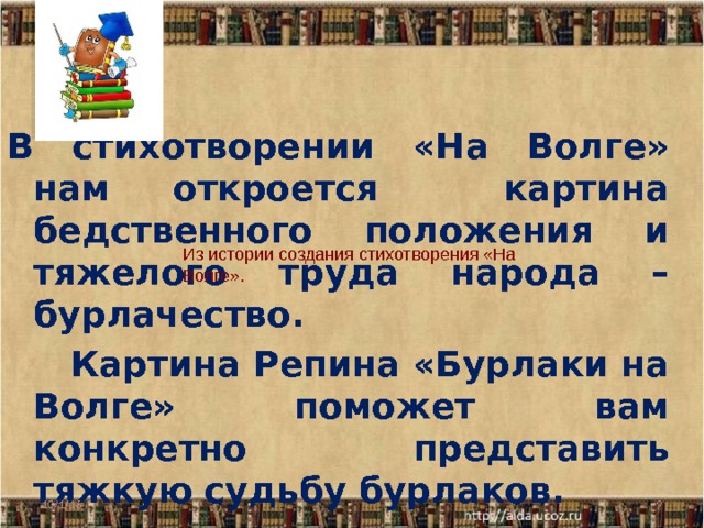  В стихотворении «На Волге» нам откроется картина бедственного положения и тяжелого труда народа – бурлачество.  Картина Репина «Бурлаки на Волге» поможет вам конкретно представить тяжкую судьбу бурлаков.  Из истории создания стихотворения «На Волге». 10/1/16  
