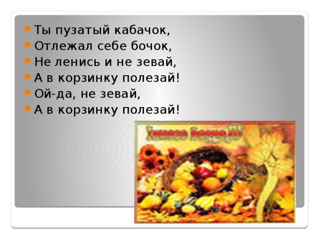 Ты пузатый кабачок, Отлежал себе бочок, Не ленись и не зевай, А в корзинку полезай! Ой-да, не зевай, А в корзинку полезай! 