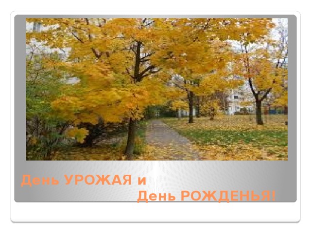 День УРОЖАЯ и  День РОЖДЕНЬЯ! 