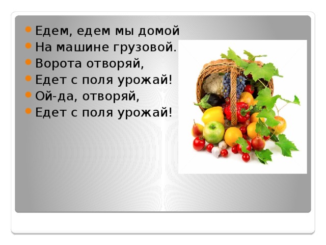 Едем, едем мы домой На машине грузовой. Ворота отворяй, Едет с поля урожай! Ой-да, отворяй, Едет с поля урожай! 