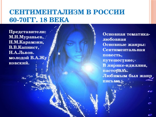 Сентиментализм в России 60-70гг. 18 века Представители: М.Н.Муравьев, Н.М.Карамзин, В.В.Капнист, Н.А.Львов. молодой В.А.Жу ковский. Основная тематика- любовная Основные жанры: Сентиментальная повесть, путешествие, В лирике-идиллия, пастораль. Любимым был жанр письма 
