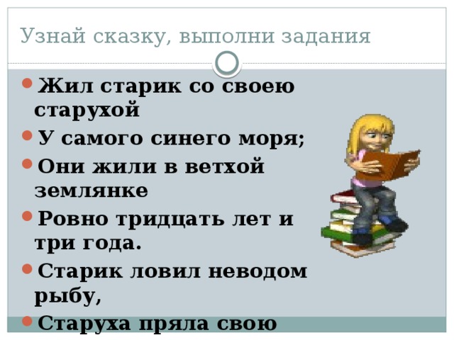 Узнай сказку, выполни задания Жил старик со своею старухой У самого синего моря; Они жили в ветхой землянке Ровно тридцать лет и три года. Старик ловил неводом рыбу, Старуха пряла свою пряжу 