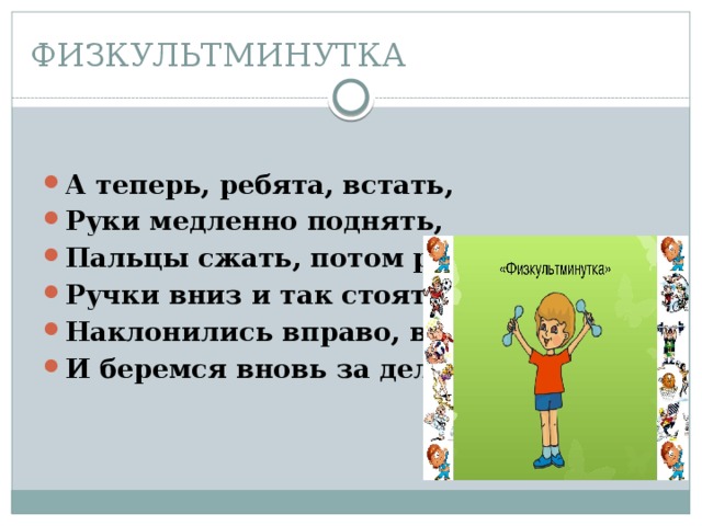 ФИЗКУЛЬТМИНУТКА А теперь, ребята, встать, Руки медленно поднять, Пальцы сжать, потом разжать, Ручки вниз и так стоять. Наклонились вправо, влево, И беремся вновь за дело. 