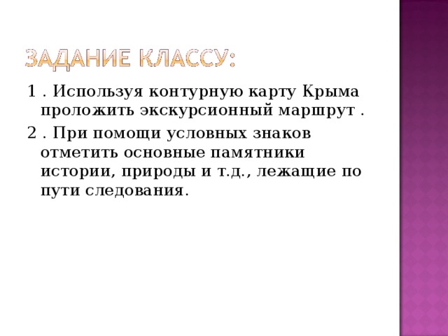 1 . Используя контурную карту Крыма проложить экскурсионный маршрут . 2 . При помощи условных знаков отметить основные памятники истории, природы и т.д., лежащие по пути следования. 