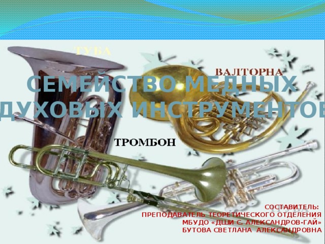 Семейство медных Духовых инструментов Составитель: Преподаватель теоретического отделения МБУДО «ДШИ с. Александров-Гай» Бутова Светлана Александровна 