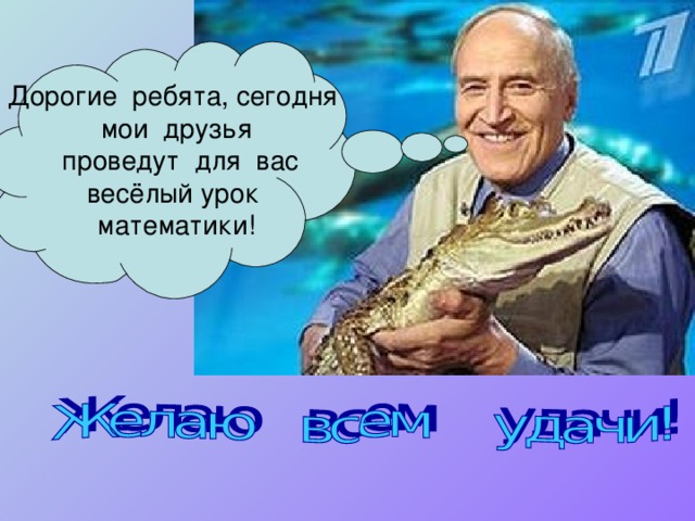 Дорогие ребята, сегодня мои друзья  проведут для вас весёлый урок математики! 
