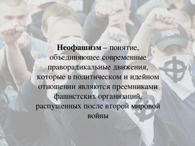 Неофашизм – понятие, объединяющее современные праворадикальные движения, которые в политическом и идейном отношении являются преемниками фашистских организаций, распущенных после второй мировой войны 