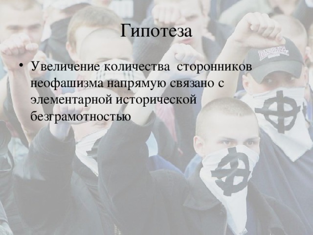Гипотеза Увеличение количества сторонников неофашизма напрямую связано с элементарной исторической безграмотностью 