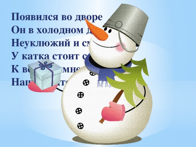 Появился во дворе  Он в холодном декабре.  Неуклюжий и смешной  У катка стоит с метлой.  К ветру зимнему привык  Наш приятель …