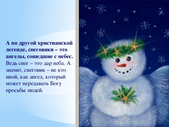 А по другой христианской легенде, снеговики – это ангелы, сошедшие с небес. Ведь снег – это дар неба. А значит, снеговик – не кто иной, как ангел, который может передавать Богу просьбы людей.