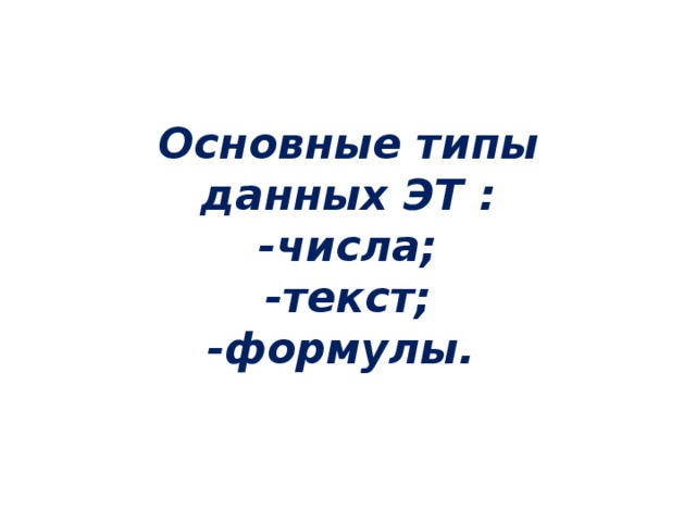 Основные типы данных ЭТ : -числа; -текст; -формулы.