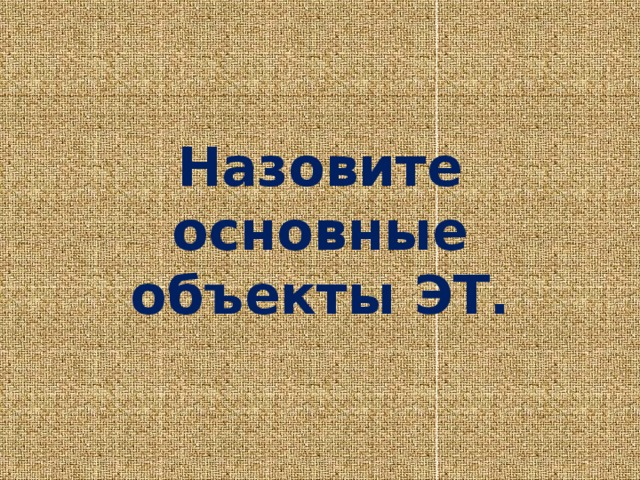 Назовите основные объекты ЭТ.