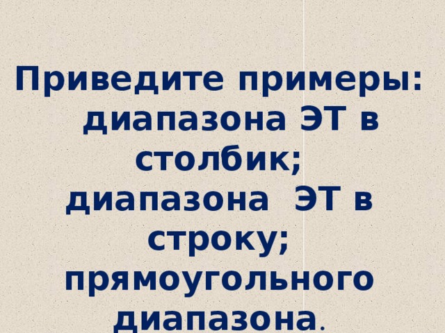 Приведите примеры: диапазона ЭТ в столбик; диапазона ЭТ в строку; прямоугольного диапазона .