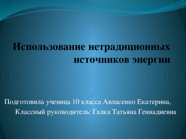 Использование нетрадиционных источников энергии Подготовила ученица 10 класса Авласенко Екатерина, Классный руководитель: Галка Татьяна Геннадиевна  