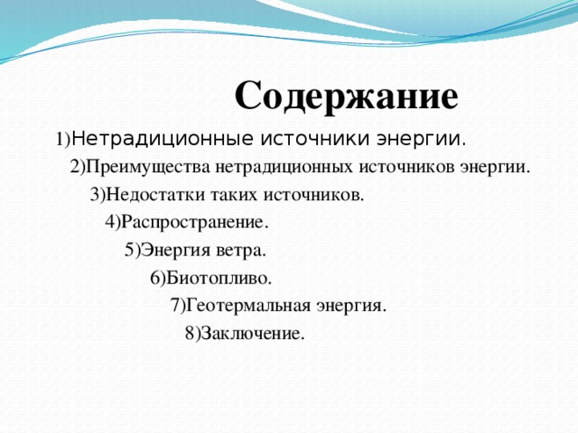  Содержание  1) Нетрадиционные источники энергии.  2)Преимущества нетрадиционных источников энергии.  3)Недостатки таких источников.  4)Распространение.  5)Энергия ветра.  6)Биотопливо.  7)Геотермальная энергия.  8)Заключение.  