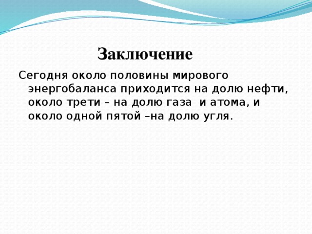  Заключение Сегодня около половины мирового энергобаланса приходится на долю нефти, около трети – на долю газа и атома, и около одной пятой –на долю угля. 