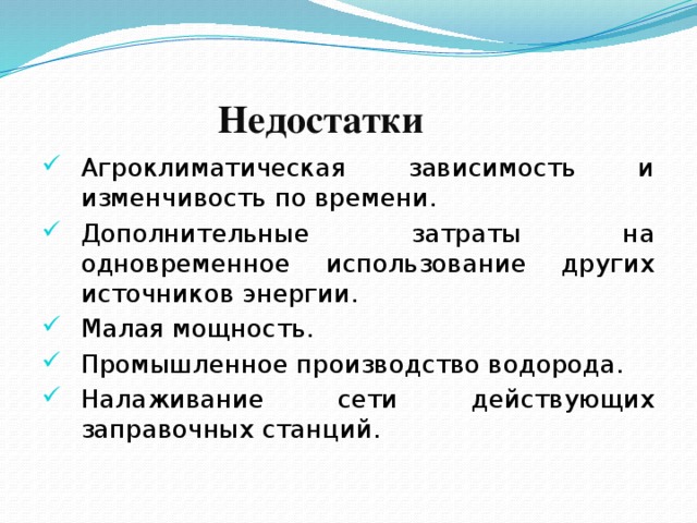 Недостатки Агроклиматическая зависимость и изменчивость по времени. Дополнительные затраты на одновременное использование других источников энергии. Малая мощность. Промышленное производство водорода. Налаживание сети действующих заправочных станций. 