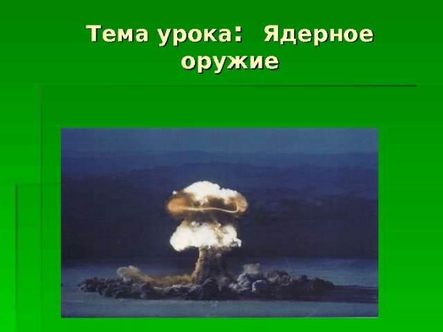 Тема урока : Ядерное оружие 