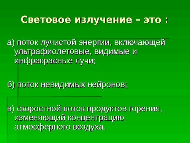 Световое излучение – это  :  а) поток лучистой энергии, включающей ультрафиолетовые, видимые и инфракрасные лучи; б) поток невидимых нейронов; в) скоростной поток продуктов горения, изменяющий концентрацию атмосферного воздуха.  