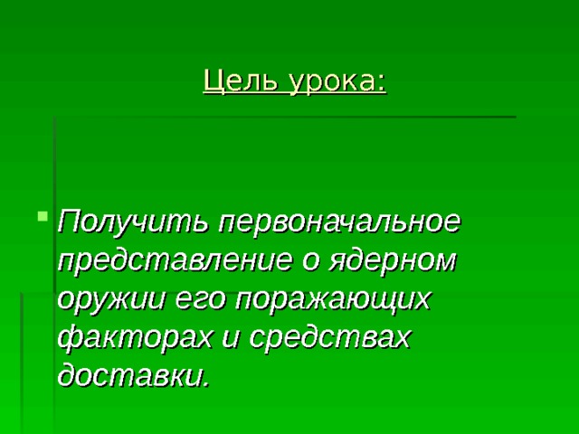  Цель урока:  Получить первоначальное представление о ядерном оружии его поражающих факторах и средствах доставки. 
