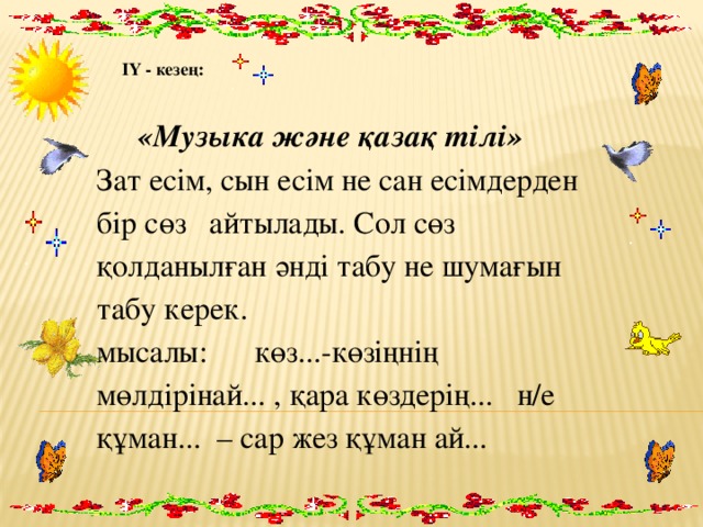 ІҮ - кезең: «Музыка және қазақ тілі» Зат есім, сын есім не сан есімдерден бір сөз айтылады. Сол сөз қолданылған әнді табу не шумағын табу керек. мысалы: көз...-көзіңнің мөлдірінай... , қара көздерің... н/е құман... – сар жез құман ай... 