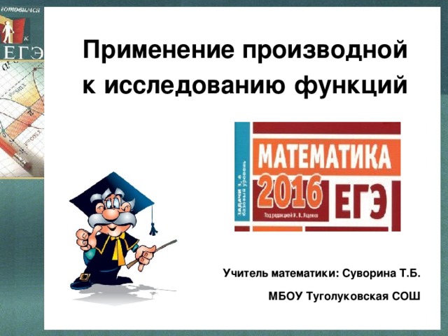 Применение производной к исследованию функций Учитель математики: Суворина Т.Б. МБОУ Туголуковская СОШ 