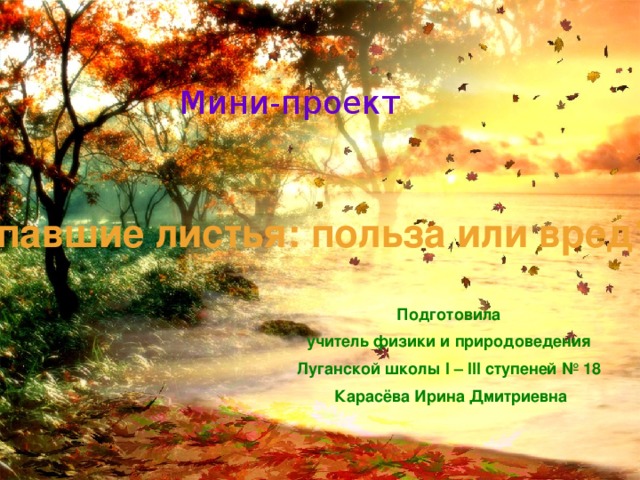 Мини-проект Опавшие листья: польза или вред? Подготовила учитель физики и природоведения Луганской школы I – III ступеней № 18 Карасёва Ирина Дмитриевна 