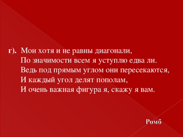 г). Мои хотя и не равны диагонали,  По значимости всем я уступлю едва ли.  Ведь под прямым углом они пересекаются,  И каждый угол делят пополам,  И очень важная фигура я, скажу я вам.