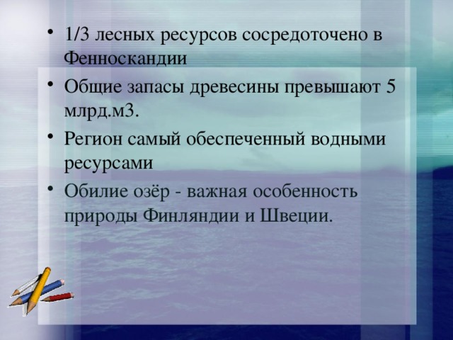 1/3 лесных ресурсов сосредоточено в Фенноскандии Общие запасы древесины превышают 5 млрд.м3. Регион самый обеспеченный водными ресурсами Обилие озёр - важная особенность природы Финляндии и Швеции. 