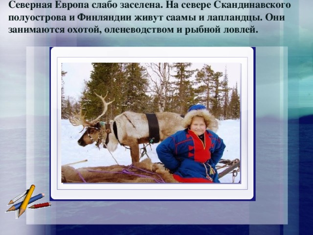 Северная Европа слабо заселена. На севере Скандинавского полуострова и Финляндии живут саамы и лапландцы. Они занимаются охотой, оленеводством и рыбной ловлей.   