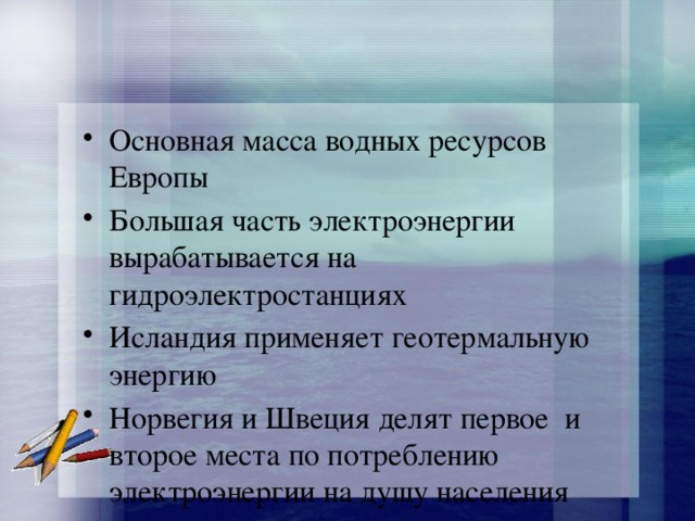 Основная масса водных ресурсов Европы Большая часть электроэнергии вырабатывается на гидроэлектростанциях Исландия применяет геотермальную энергию Норвегия и Швеция делят первое и второе места по потреблению электроэнергии на душу населения 