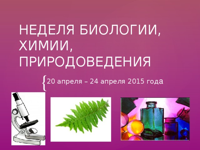НЕДЕЛЯ БИОЛОГИИ, ХИМИИ, ПРИРОДОВЕДЕНИЯ 20 апреля – 24 апреля 2015 год а 