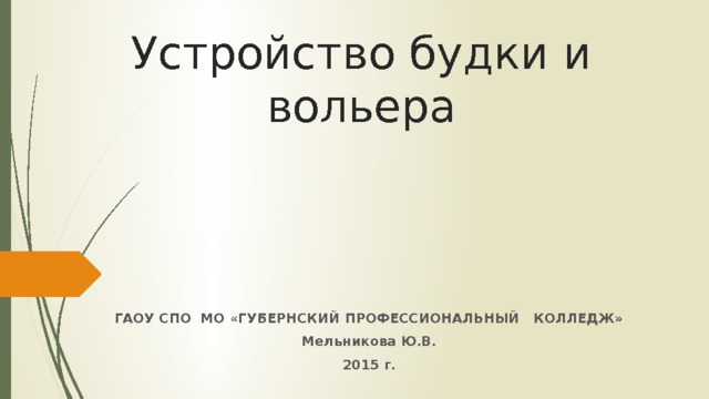 Устройство будки и вольера ГАОУ СПО МО «ГУБЕРНСКИЙ ПРОФЕССИОНАЛЬНЫЙ КОЛЛЕДЖ» Мельникова Ю.В. 2015 г. 