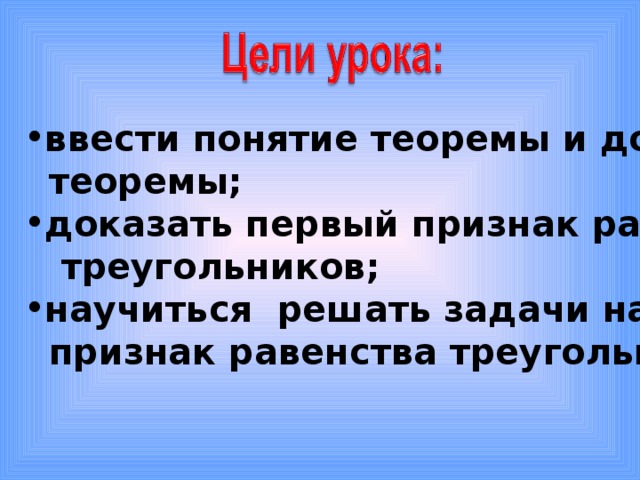 ввести понятие теоремы и доказательства  теоремы; доказать первый признак равенства  треугольников; научиться решать задачи на первый  признак равенства треугольников. 